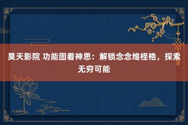 昊天影院 功能固着神思：解锁念念维桎梏，探索无穷可能