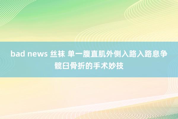 bad news 丝袜 单一腹直肌外侧入路入路息争髋臼骨折的手术妙技