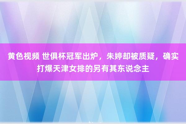 黄色视频 世俱杯冠军出炉，朱婷却被质疑，确实打爆天津女排的另有其东说念主