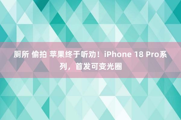 厕所 偷拍 苹果终于听劝！iPhone 18 Pro系列，首发可变光圈