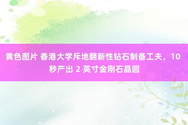 黄色图片 香港大学斥地翻新性钻石制备工夫，10 秒产出 2 英寸金刚石晶圆