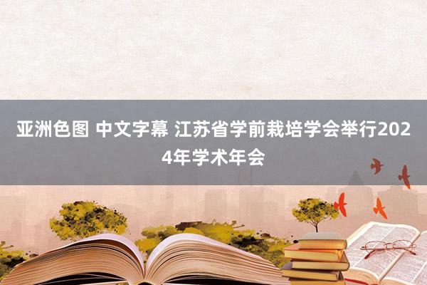 亚洲色图 中文字幕 江苏省学前栽培学会举行2024年学术年会