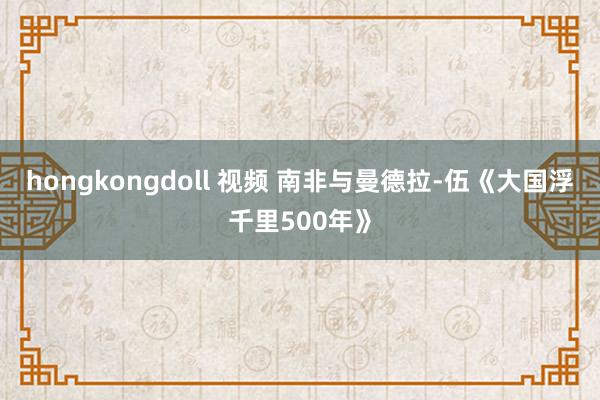 hongkongdoll 视频 南非与曼德拉-伍《大国浮千里500年》