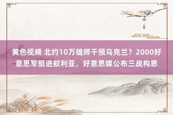 黄色视频 北约10万雄师干预乌克兰？2000好意思军挺进叙利亚，好意思媒公布三战构思