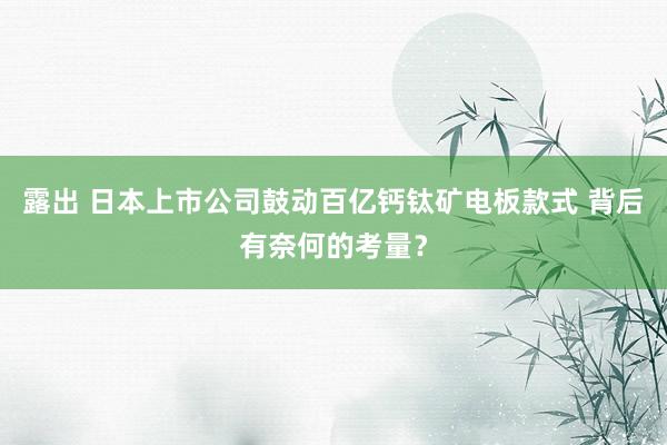 露出 日本上市公司鼓动百亿钙钛矿电板款式 背后有奈何的考量？