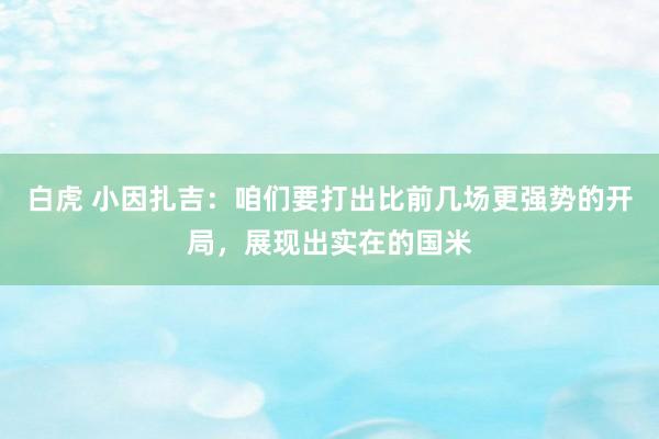 白虎 小因扎吉：咱们要打出比前几场更强势的开局，展现出实在的国米