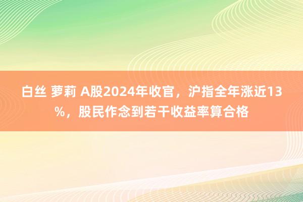 白丝 萝莉 A股2024年收官，沪指全年涨近13%，股民作念到若干收益率算合格