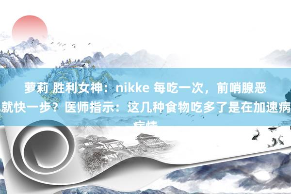 萝莉 胜利女神：nikke 每吃一次，前哨腺恶化就快一步？医师指示：这几种食物吃多了是在加速病情