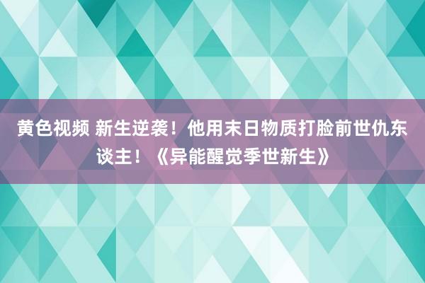 黄色视频 新生逆袭！他用末日物质打脸前世仇东谈主！《异能醒觉季世新生》