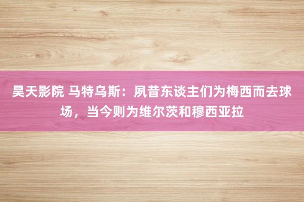 昊天影院 马特乌斯：夙昔东谈主们为梅西而去球场，当今则为维尔茨和穆西亚拉