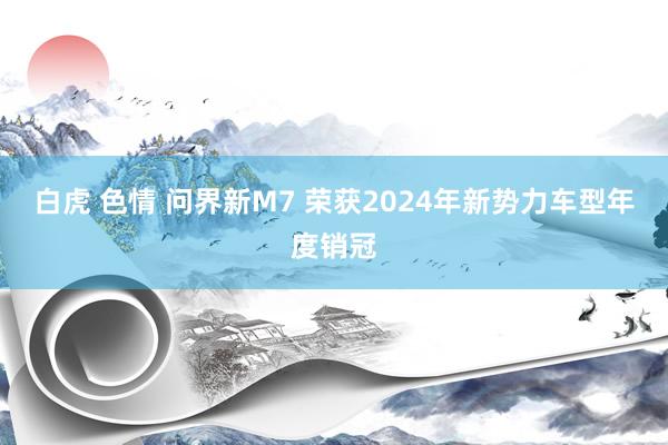 白虎 色情 问界新M7 荣获2024年新势力车型年度销冠