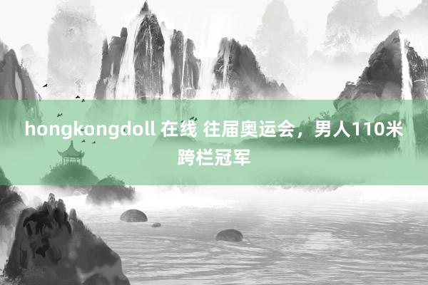 hongkongdoll 在线 往届奥运会，男人110米跨栏冠军