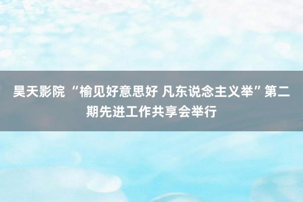 昊天影院 “榆见好意思好 凡东说念主义举”第二期先进工作共享会举行