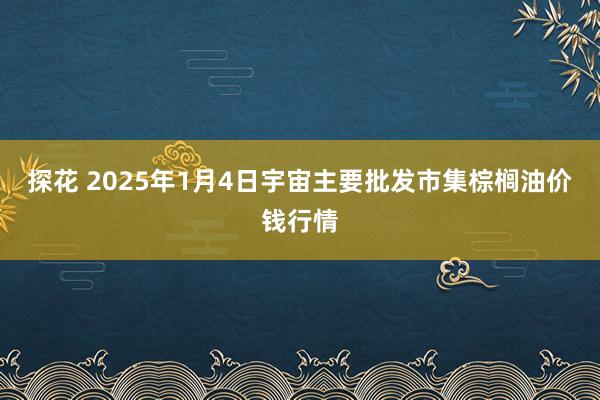 探花 2025年1月4日宇宙主要批发市集棕榈油价钱行情