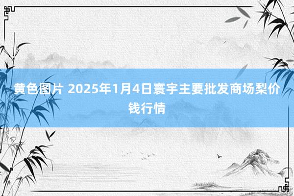 黄色图片 2025年1月4日寰宇主要批发商场梨价钱行情