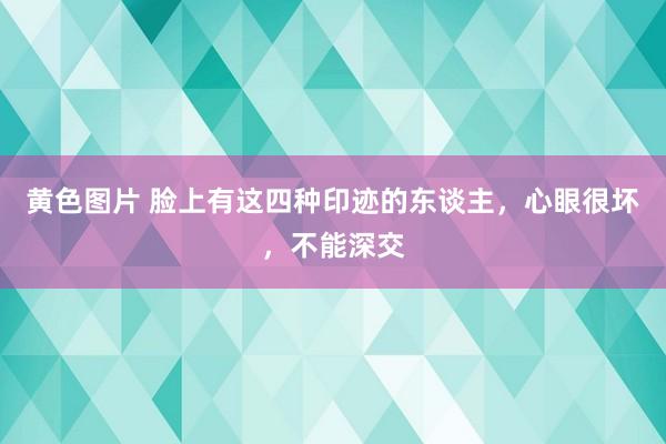 黄色图片 脸上有这四种印迹的东谈主，心眼很坏，不能深交