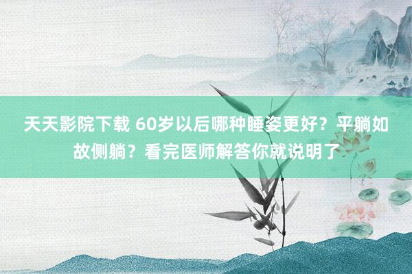 天天影院下载 60岁以后哪种睡姿更好？平躺如故侧躺？看完医师解答你就说明了