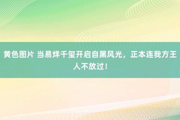 黄色图片 当易烊千玺开启自黑风光，正本连我方王人不放过！