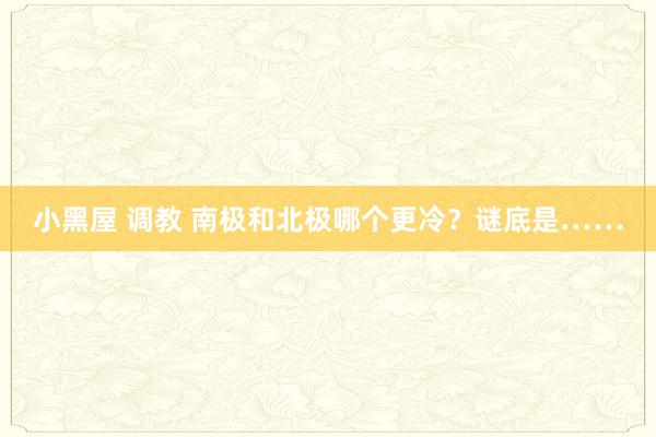 小黑屋 调教 南极和北极哪个更冷？谜底是……