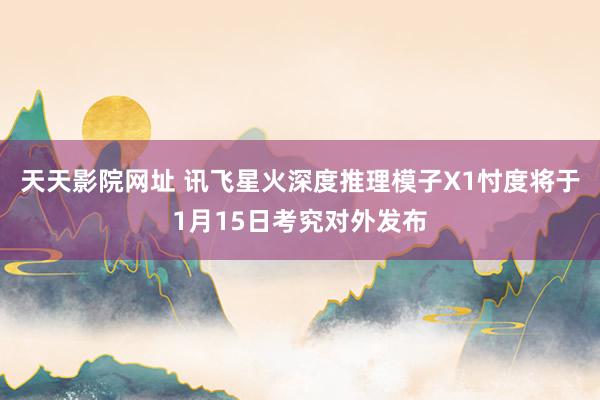 天天影院网址 讯飞星火深度推理模子X1忖度将于1月15日考究对外发布