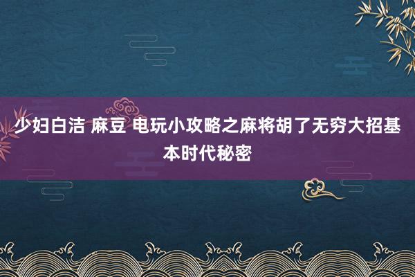 少妇白洁 麻豆 电玩小攻略之麻将胡了无穷大招基本时代秘密