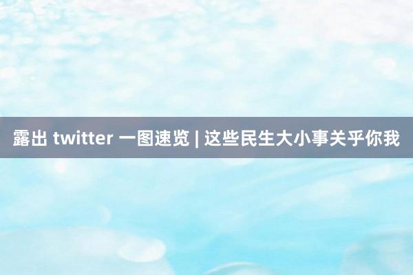 露出 twitter 一图速览 | 这些民生大小事关乎你我