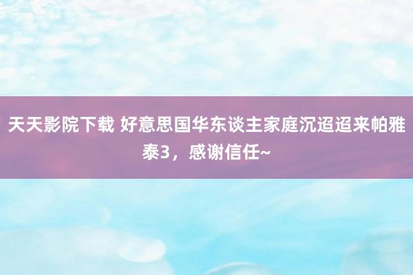 天天影院下载 好意思国华东谈主家庭沉迢迢来帕雅泰3，感谢信任~