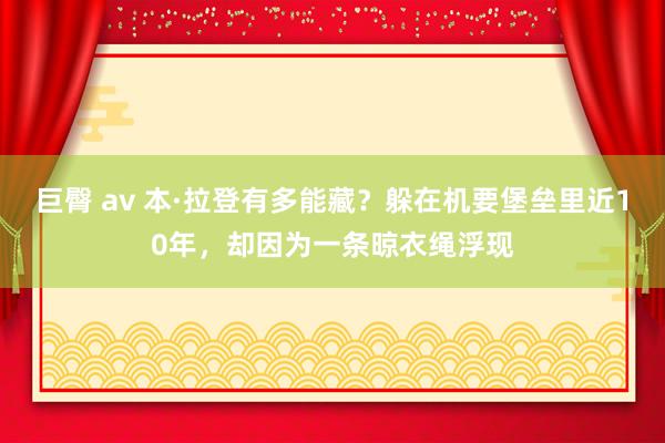 巨臀 av 本·拉登有多能藏？躲在机要堡垒里近10年，却因为一条晾衣绳浮现