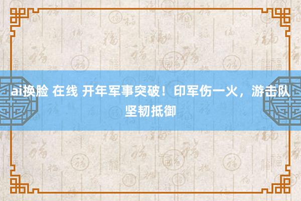 ai换脸 在线 开年军事突破！印军伤一火，游击队坚韧抵御