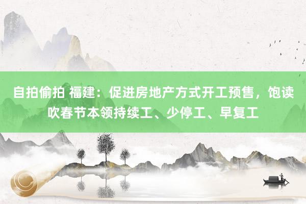 自拍偷拍 福建：促进房地产方式开工预售，饱读吹春节本领持续工、少停工、早复工