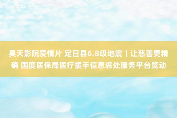 昊天影院爱情片 定日县6.8级地震丨让慈善更精确 国度医保局医疗援手信息惩处服务平台览动