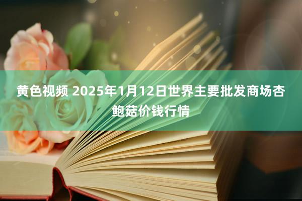 黄色视频 2025年1月12日世界主要批发商场杏鲍菇价钱行情