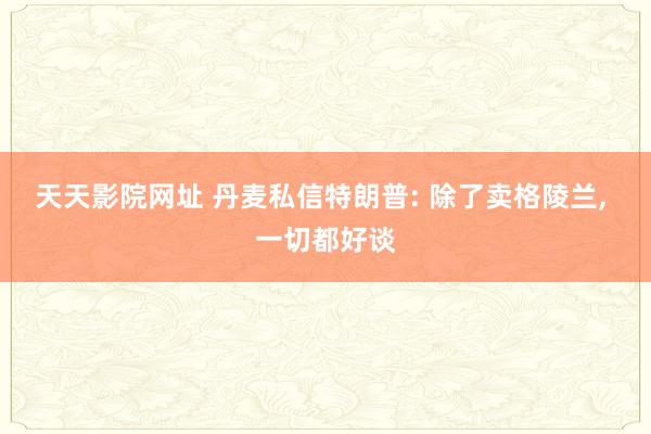 天天影院网址 丹麦私信特朗普: 除了卖格陵兰， 一切都好谈