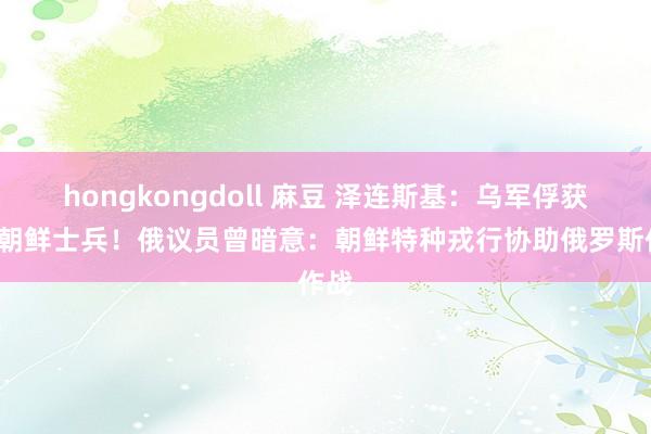 hongkongdoll 麻豆 泽连斯基：乌军俘获2名朝鲜士兵！俄议员曾暗意：朝鲜特种戎行协助俄罗斯作战