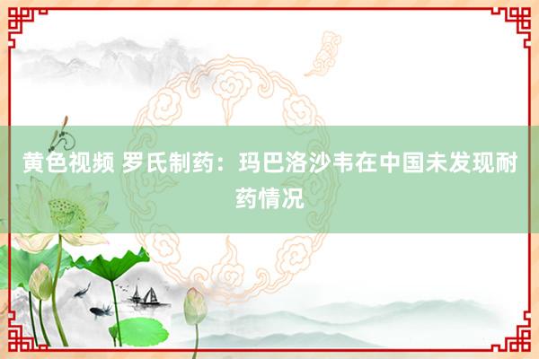 黄色视频 罗氏制药：玛巴洛沙韦在中国未发现耐药情况