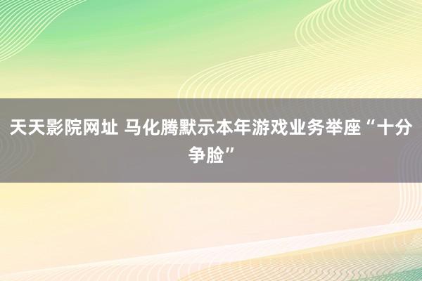 天天影院网址 马化腾默示本年游戏业务举座“十分争脸”