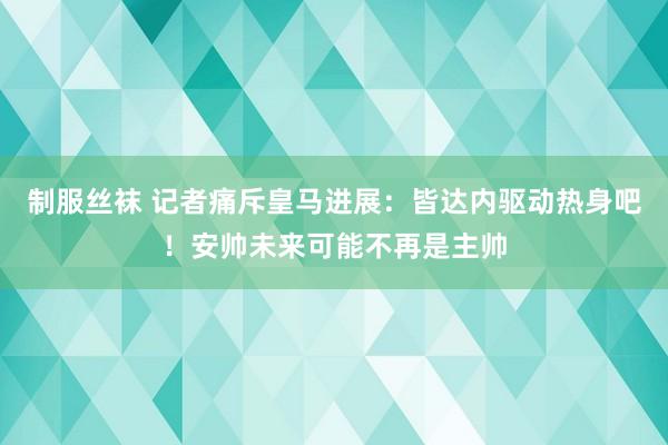 制服丝袜 记者痛斥皇马进展：皆达内驱动热身吧！安帅未来可能不再是主帅