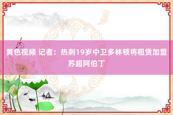 黄色视频 记者：热刺19岁中卫多林顿将租赁加盟苏超阿伯丁