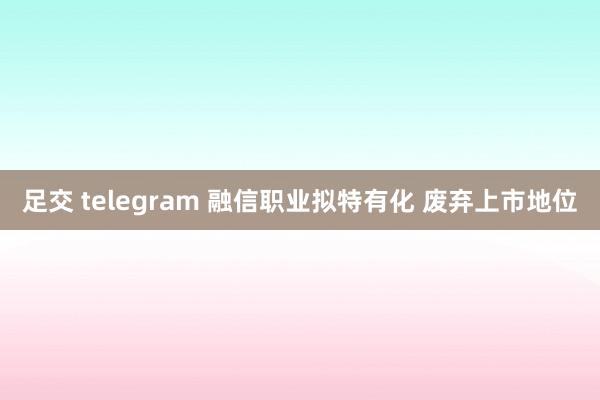 足交 telegram 融信职业拟特有化 废弃上市地位