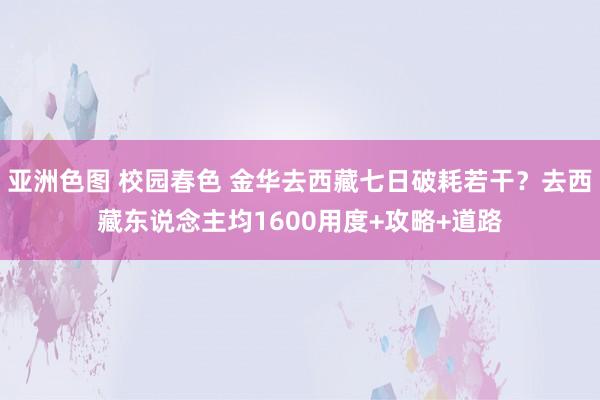 亚洲色图 校园春色 金华去西藏七日破耗若干？去西藏东说念主均1600用度+攻略+道路