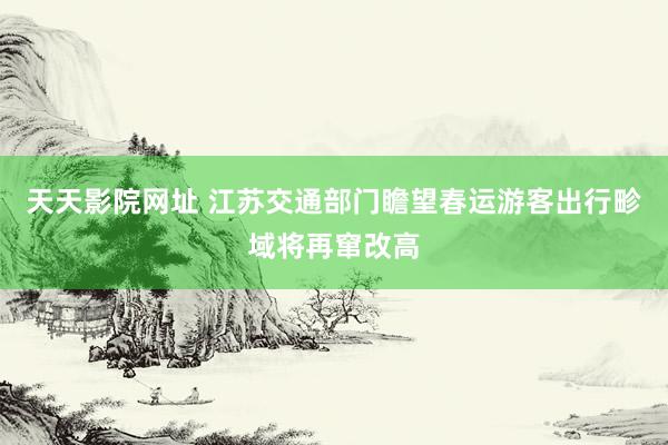 天天影院网址 江苏交通部门瞻望春运游客出行畛域将再窜改高