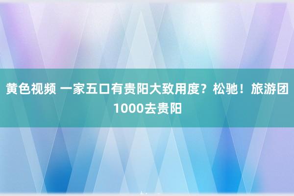 黄色视频 一家五口有贵阳大致用度？松驰！旅游团1000去贵阳