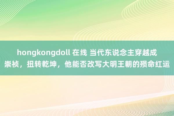 hongkongdoll 在线 当代东说念主穿越成崇祯，扭转乾坤，他能否改写大明王朝的殒命红运