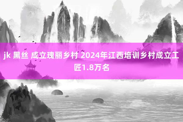 jk 黑丝 成立瑰丽乡村 2024年江西培训乡村成立工匠1.8万名