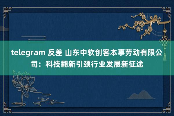 telegram 反差 山东中软创客本事劳动有限公司：科技翻新引颈行业发展新征途