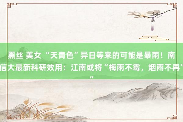 黑丝 美女 “天青色”异日等来的可能是暴雨！南信大最新科研效用：江南或将“梅雨不霉，烟雨不再”