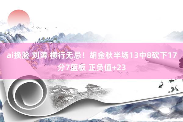 ai换脸 刘涛 横行无忌！胡金秋半场13中8砍下17分7篮板 正负值+23