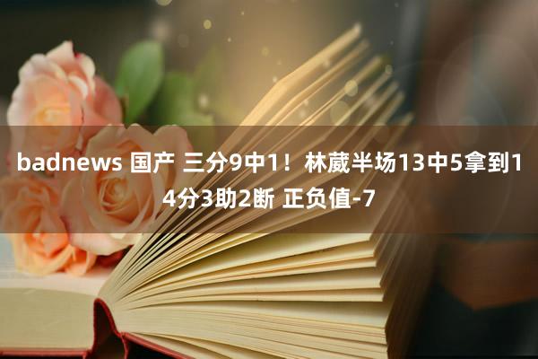 badnews 国产 三分9中1！林葳半场13中5拿到14分3助2断 正负值-7