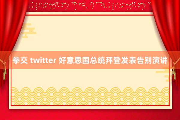 拳交 twitter 好意思国总统拜登发表告别演讲