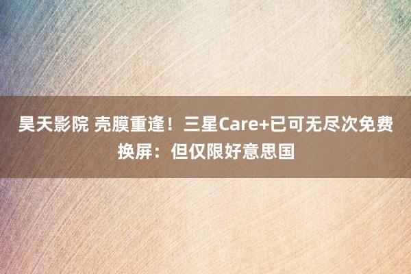 昊天影院 壳膜重逢！三星Care+已可无尽次免费换屏：但仅限好意思国